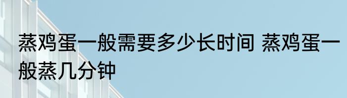 蒸鸡蛋一般需要多少长时间 蒸鸡蛋一般蒸几分钟