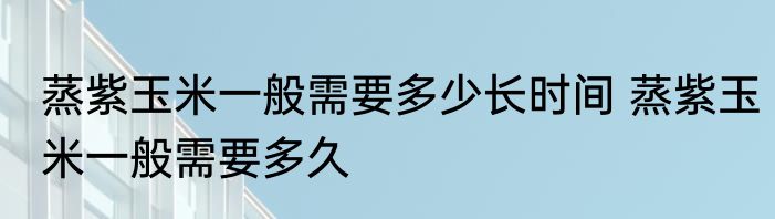 蒸紫玉米一般需要多少长时间 蒸紫玉米一般需要多久