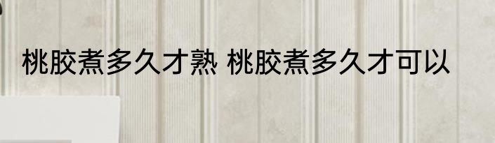 桃胶煮多久才熟 桃胶煮多久才可以