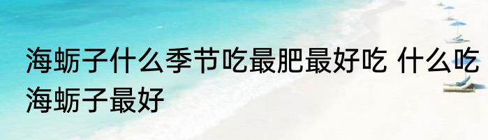 海蛎子什么季节吃最肥最好吃 什么吃海蛎子最好