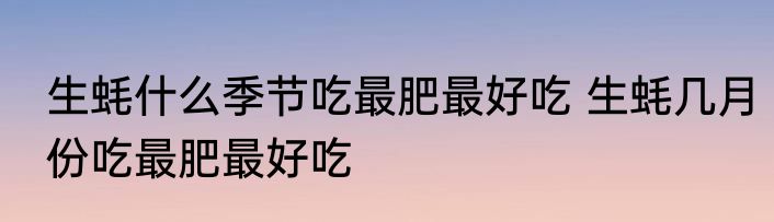 生蚝什么季节吃最肥最好吃 生蚝几月份吃最肥最好吃