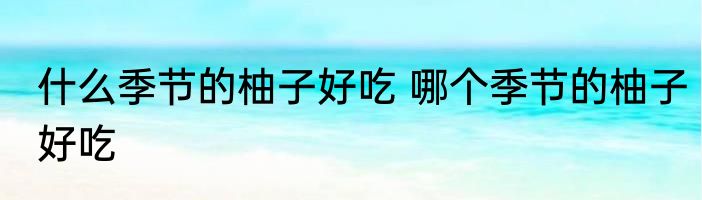 什么季节的柚子好吃 哪个季节的柚子好吃