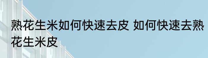 熟花生米如何快速去皮 如何快速去熟花生米皮