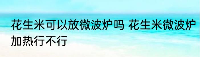花生米可以放微波炉吗 花生米微波炉加热行不行