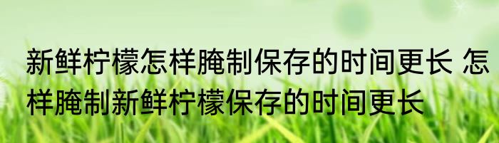 新鲜柠檬怎样腌制保存的时间更长 怎样腌制新鲜柠檬保存的时间更长