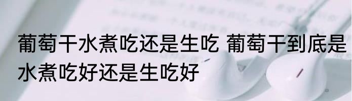 葡萄干水煮吃还是生吃 葡萄干到底是水煮吃好还是生吃好