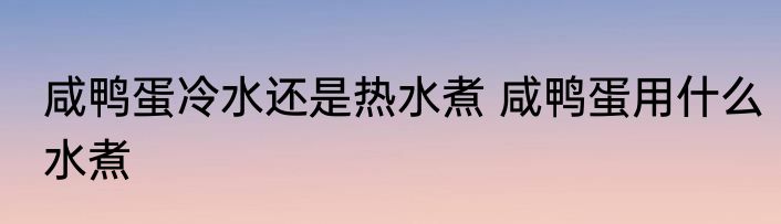 咸鸭蛋冷水还是热水煮 咸鸭蛋用什么水煮