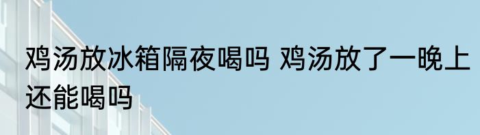 鸡汤放冰箱隔夜喝吗 鸡汤放了一晚上还能喝吗