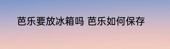 芭乐要放冰箱吗 芭乐如何保存