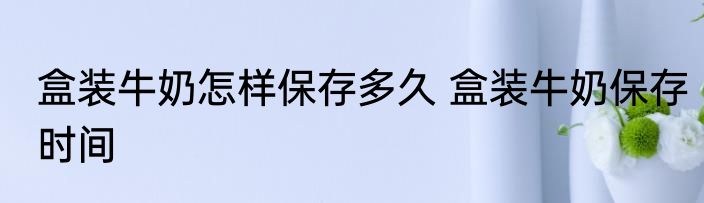 盒装牛奶怎样保存多久 盒装牛奶保存时间