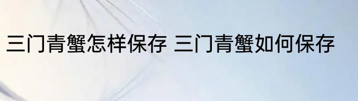 三门青蟹怎样保存 三门青蟹如何保存