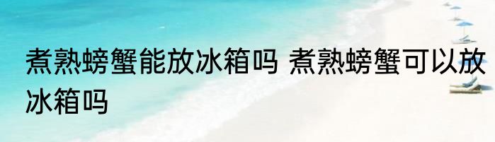 煮熟螃蟹能放冰箱吗 煮熟螃蟹可以放冰箱吗