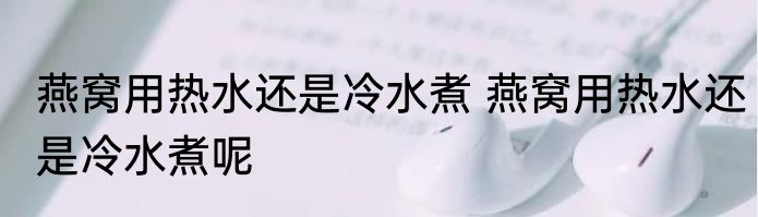 燕窝用热水还是冷水煮 燕窝用热水还是冷水煮呢