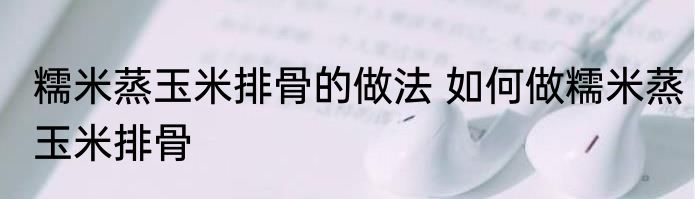 糯米蒸玉米排骨的做法 如何做糯米蒸玉米排骨