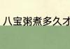 八宝粥煮多久才熟 八宝粥煮熟的时长