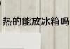热的能放冰箱吗 热的食物能放冰箱吗