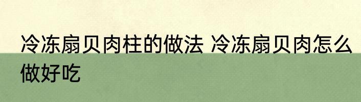 冷冻扇贝肉柱的做法 冷冻扇贝肉怎么做好吃