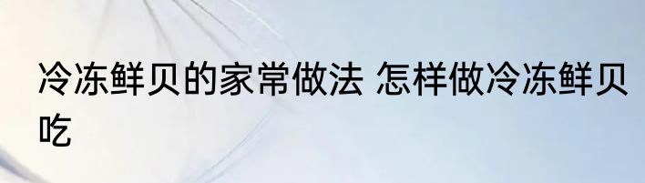 冷冻鲜贝的家常做法 怎样做冷冻鲜贝吃