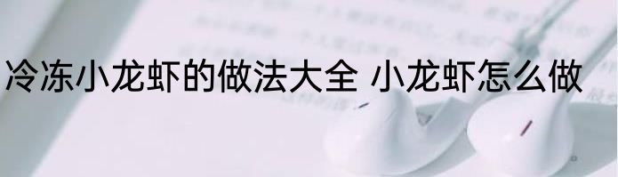 冷冻小龙虾的做法大全 小龙虾怎么做