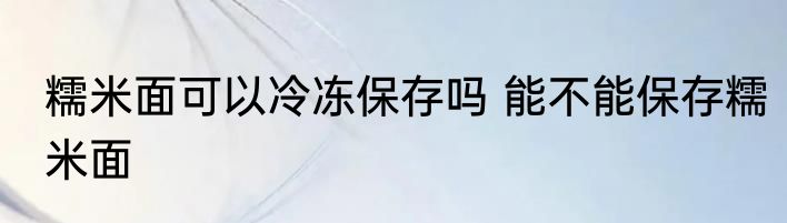 糯米面可以冷冻保存吗 能不能保存糯米面