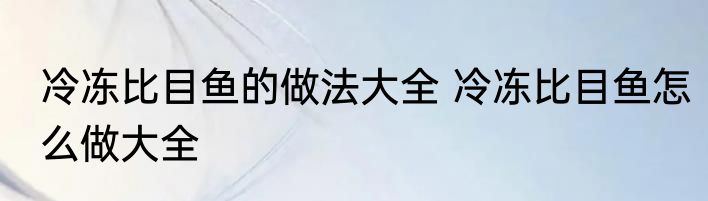 冷冻比目鱼的做法大全 冷冻比目鱼怎么做大全