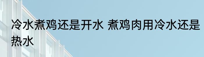 冷水煮鸡还是开水 煮鸡肉用冷水还是热水