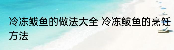 冷冻鲅鱼的做法大全 冷冻鲅鱼的烹饪方法