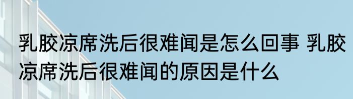 乳胶凉席洗后很难闻是怎么回事 乳胶凉席洗后很难闻的原因是什么