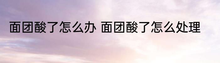 面团酸了怎么办 面团酸了怎么处理