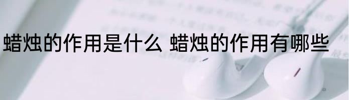 蜡烛的作用是什么 蜡烛的作用有哪些