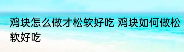 鸡块怎么做才松软好吃 鸡块如何做松软好吃