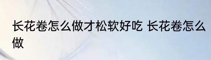 长花卷怎么做才松软好吃 长花卷怎么做