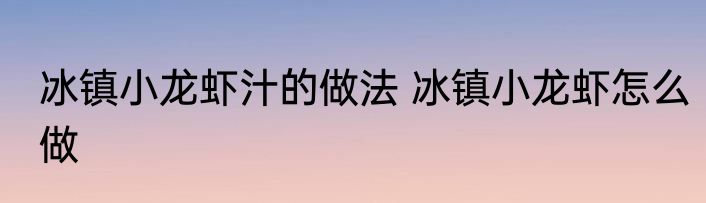 冰镇小龙虾汁的做法 冰镇小龙虾怎么做