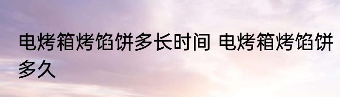 电烤箱烤馅饼多长时间 电烤箱烤馅饼多久