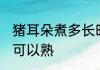 猪耳朵煮多长时间能熟 猪耳朵煮多久可以熟