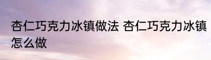 杏仁巧克力冰镇做法 杏仁巧克力冰镇怎么做