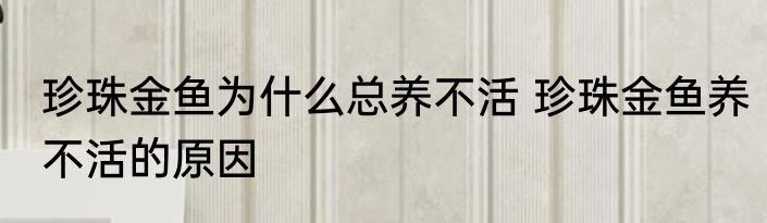 珍珠金鱼为什么总养不活 珍珠金鱼养不活的原因