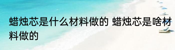 蜡烛芯是什么材料做的 蜡烛芯是啥材料做的