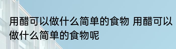 用醋可以做什么简单的食物 用醋可以做什么简单的食物呢