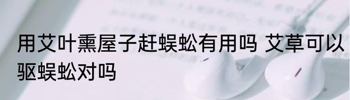 用艾叶熏屋子赶蜈蚣有用吗 艾草可以驱蜈蚣对吗