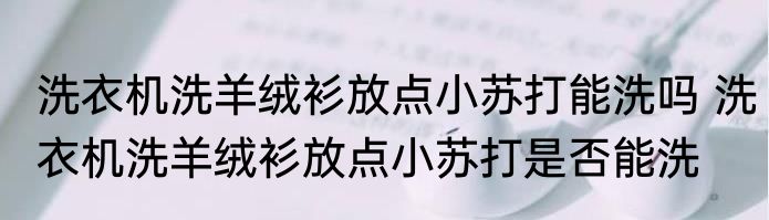 洗衣机洗羊绒衫放点小苏打能洗吗 洗衣机洗羊绒衫放点小苏打是否能洗
