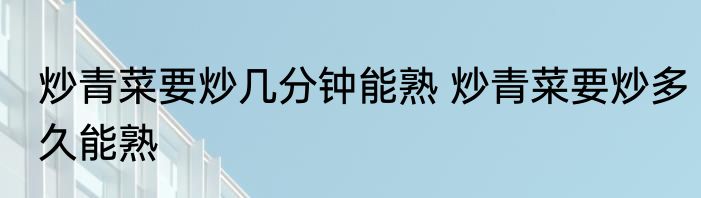 炒青菜要炒几分钟能熟 炒青菜要炒多久能熟