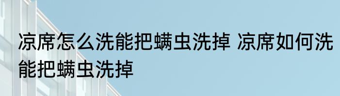 凉席怎么洗能把螨虫洗掉 凉席如何洗能把螨虫洗掉