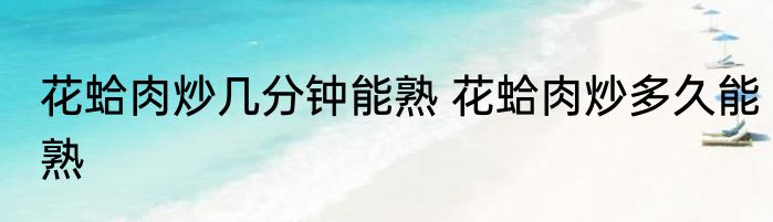 花蛤肉炒几分钟能熟 花蛤肉炒多久能熟