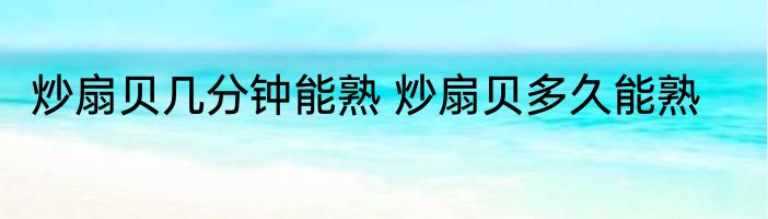 炒扇贝几分钟能熟 炒扇贝多久能熟