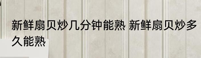 新鲜扇贝炒几分钟能熟 新鲜扇贝炒多久能熟