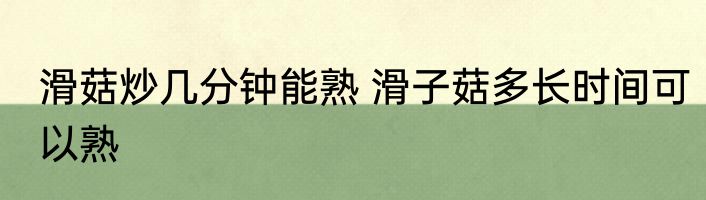 滑菇炒几分钟能熟 滑子菇多长时间可以熟