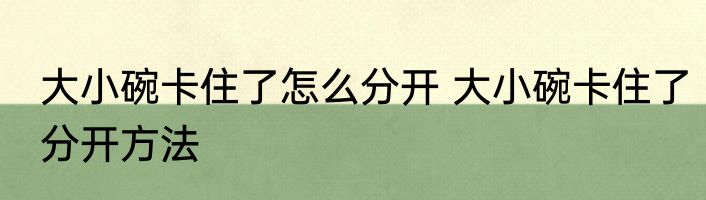 大小碗卡住了怎么分开 大小碗卡住了分开方法