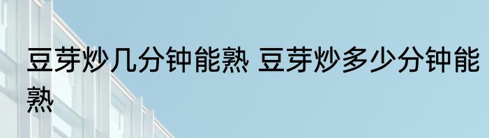 豆芽炒几分钟能熟 豆芽炒多少分钟能熟