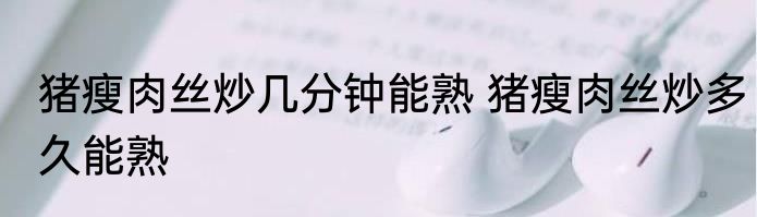 猪瘦肉丝炒几分钟能熟 猪瘦肉丝炒多久能熟